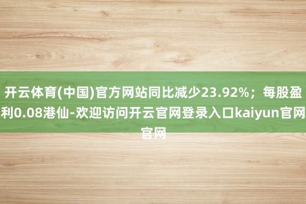 开云体育(中国)官方网站同比减少23.92%；每股盈利0.08港仙-欢迎访问开云官网登录入口kaiyun官网