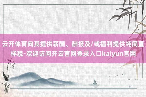 云开体育向其提供薪酬、酬报及/或福利提供纯简直样貌-欢迎访问开云官网登录入口kaiyun官网