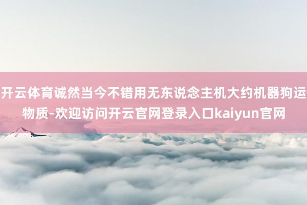开云体育诚然当今不错用无东说念主机大约机器狗运物质-欢迎访问开云官网登录入口kaiyun官网