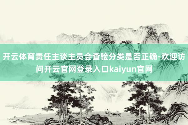 开云体育责任主谈主员会查验分类是否正确-欢迎访问开云官网登录入口kaiyun官网