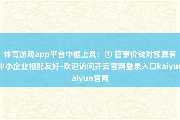 体育游戏app平台中枢上风：① 管事价钱对预算有限的中小企业相配友好-欢迎访问开云官网登录入口kaiyun官网