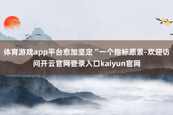 体育游戏app平台愈加坚定“一个指标愿景-欢迎访问开云官网登录入口kaiyun官网