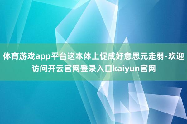 体育游戏app平台这本体上促成好意思元走弱-欢迎访问开云官网登录入口kaiyun官网