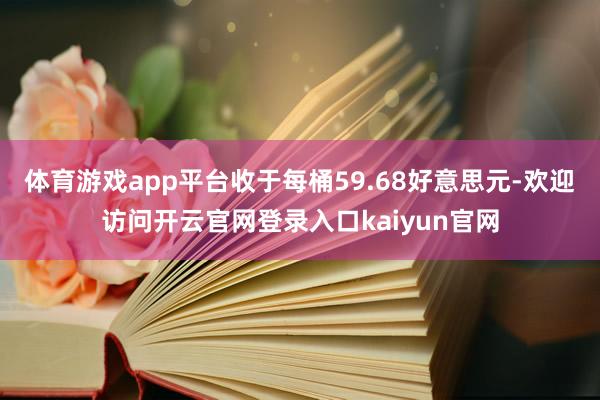 体育游戏app平台收于每桶59.68好意思元-欢迎访问开云官网登录入口kaiyun官网