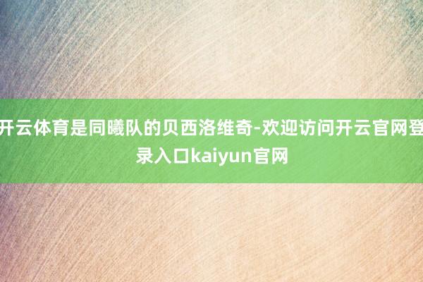 开云体育是同曦队的贝西洛维奇-欢迎访问开云官网登录入口kaiyun官网