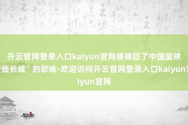 开云官网登录入口kaiyun官网便得回了中国篮球“迁徙长城”的歌咏-欢迎访问开云官网登录入口kaiyun官网