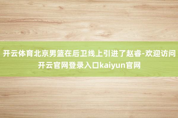 开云体育北京男篮在后卫线上引进了赵睿-欢迎访问开云官网登录入口kaiyun官网