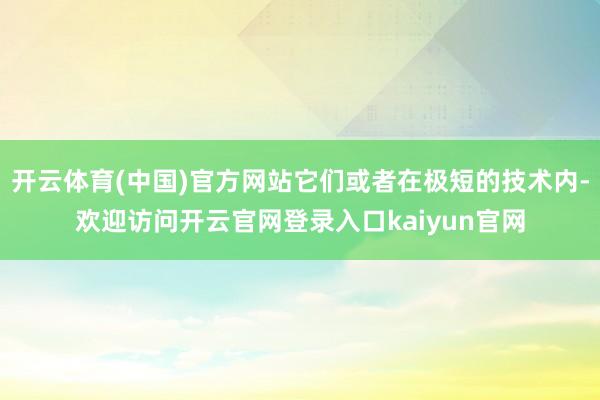 开云体育(中国)官方网站它们或者在极短的技术内-欢迎访问开云官网登录入口kaiyun官网