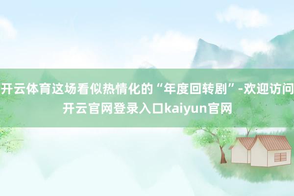 开云体育这场看似热情化的“年度回转剧”-欢迎访问开云官网登录入口kaiyun官网