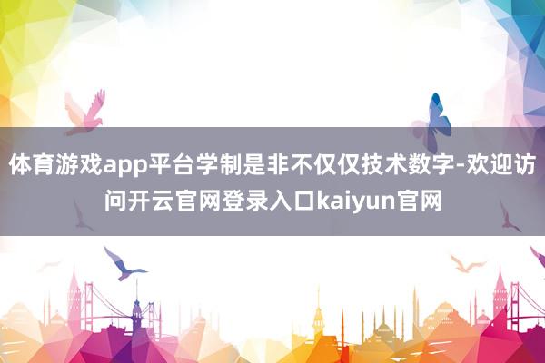 体育游戏app平台学制是非不仅仅技术数字-欢迎访问开云官网登录入口kaiyun官网