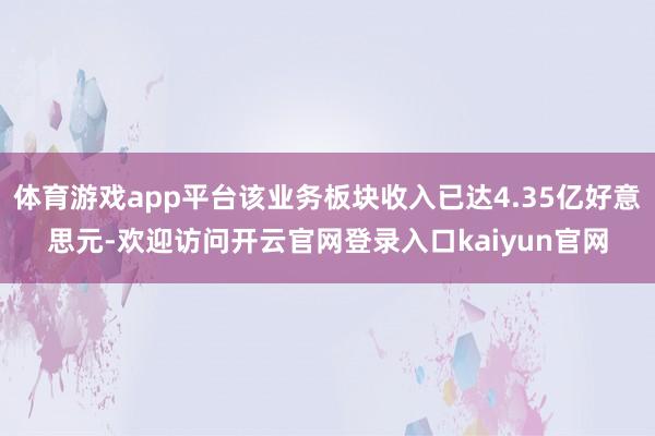 体育游戏app平台该业务板块收入已达4.35亿好意思元-欢迎访问开云官网登录入口kaiyun官网