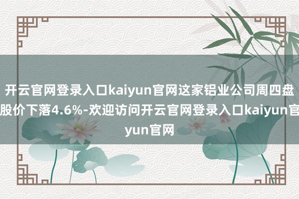 开云官网登录入口kaiyun官网这家铝业公司周四盘前股价下落4.6%-欢迎访问开云官网登录入口kaiyun官网