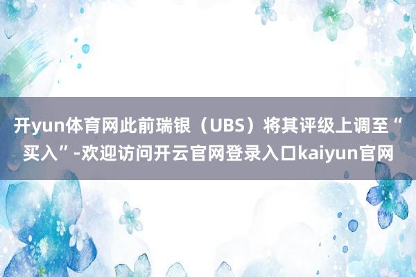 开yun体育网此前瑞银(UBS)将其评级上调至“买入”-欢迎访问开云官网登录入口kaiyun官网